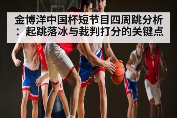 金博洋中国杯短节目四周跳分析：起跳落冰与裁判打分的关键点