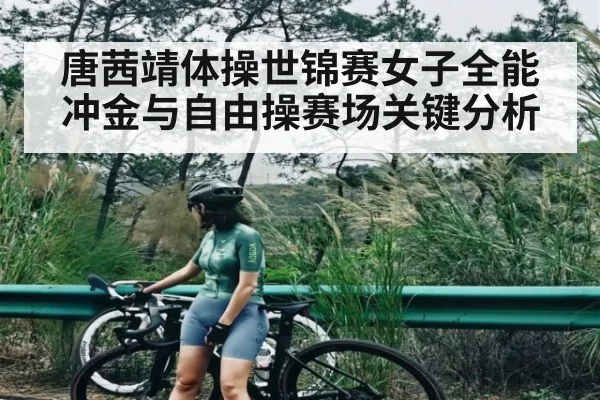 唐茜靖体操世锦赛女子全能冲金与自由操赛场关键分析