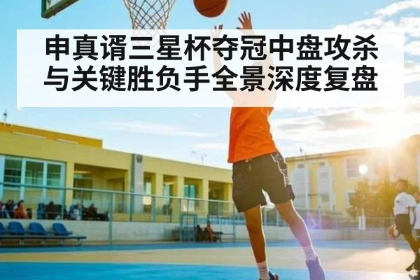 申真谞三星杯夺冠中盘攻杀与关键胜负手全景深度复盘